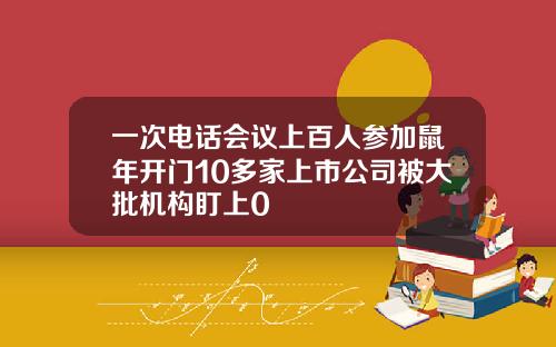 一次电话会议上百人参加鼠年开门10多家上市公司被大批机构盯上0