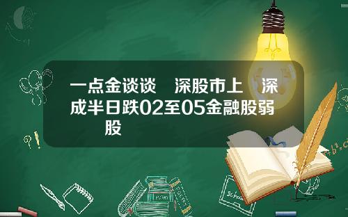 一点金谈谈滬深股市上證深成半日跌02至05金融股弱醫藥股