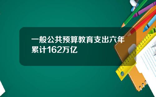 一般公共预算教育支出六年累计162万亿