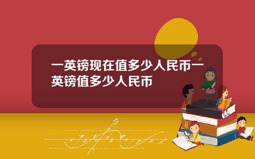 一英镑现在值多少人民币一英镑值多少人民币