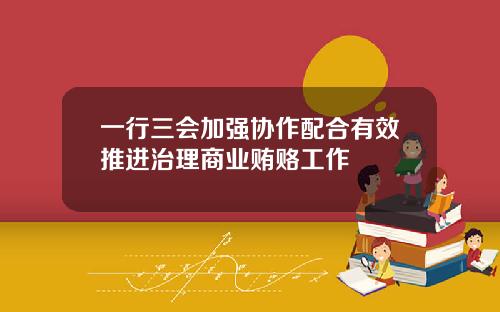 一行三会加强协作配合有效推进治理商业贿赂工作