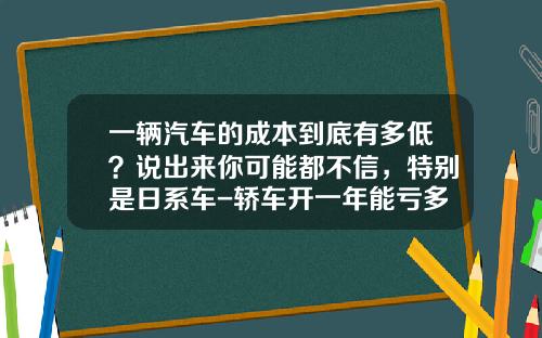一辆汽车的成本到底有多低？说出来你可能都不信，特别是日系车-轿车开一年能亏多少钱【新闻】