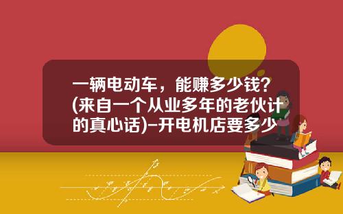 一辆电动车，能赚多少钱？(来自一个从业多年的老伙计的真心话)-开电机店要多少利润【新闻】