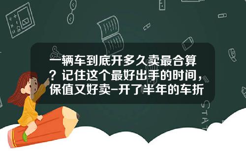 一辆车到底开多久卖最合算？记住这个最好出手的时间，保值又好卖-开了半年的车折价多少【新闻】