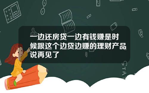 一边还房贷一边有钱赚是时候跟这个边贷边赚的理财产品说再见了