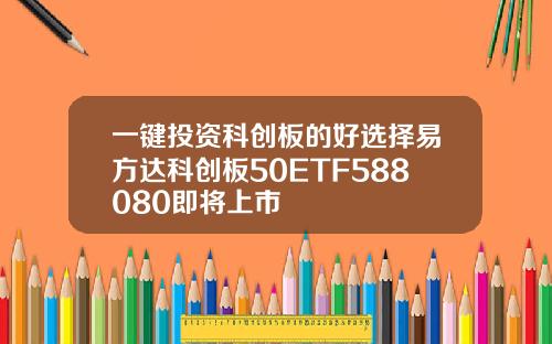 一键投资科创板的好选择易方达科创板50ETF588080即将上市