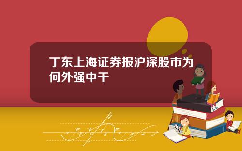 丁东上海证券报沪深股市为何外强中干
