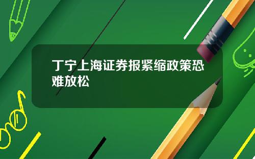 丁宁上海证券报紧缩政策恐难放松