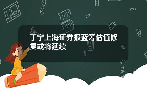 丁宁上海证券报蓝筹估值修复或将延续