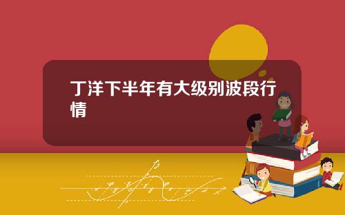 丁洋下半年有大级别波段行情