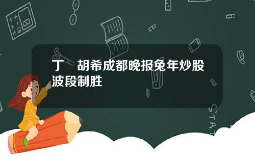 丁珺胡希成都晚报兔年炒股波段制胜
