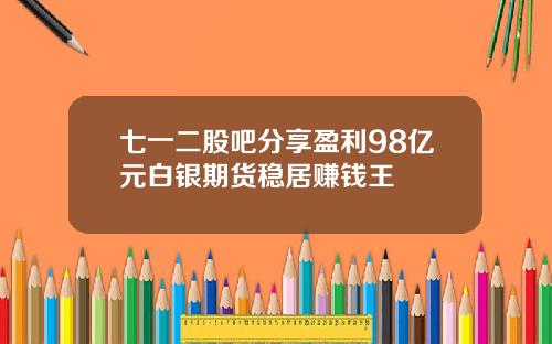 七一二股吧分享盈利98亿元白银期货稳居赚钱王