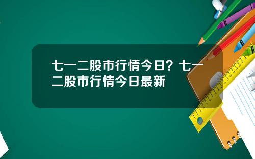 七一二股市行情今日？七一二股市行情今日最新