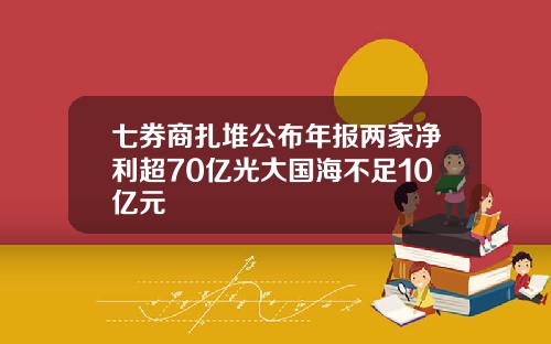 七券商扎堆公布年报两家净利超70亿光大国海不足10亿元