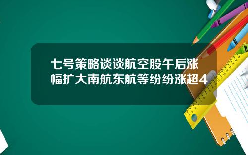 七号策略谈谈航空股午后涨幅扩大南航东航等纷纷涨超4