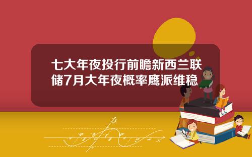 七大年夜投行前瞻新西兰联储7月大年夜概率鹰派维稳