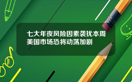 七大年夜风险因素袭扰本周美国市场恐将动荡加剧
