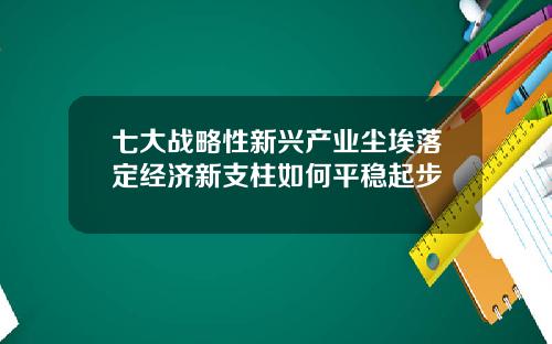 七大战略性新兴产业尘埃落定经济新支柱如何平稳起步
