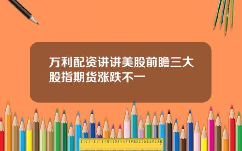 万利配资讲讲美股前瞻三大股指期货涨跌不一