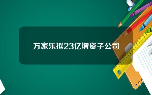 万家乐拟23亿增资子公司