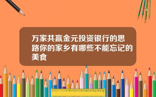 万家共赢金元投资银行的思路你的家乡有哪些不能忘记的美食