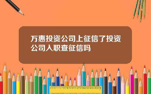 万惠投资公司上征信了投资公司入职查征信吗