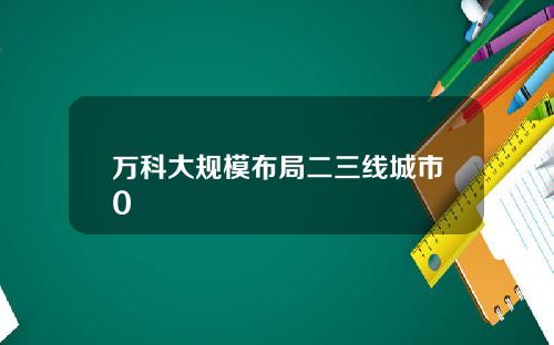 万科大规模布局二三线城市0