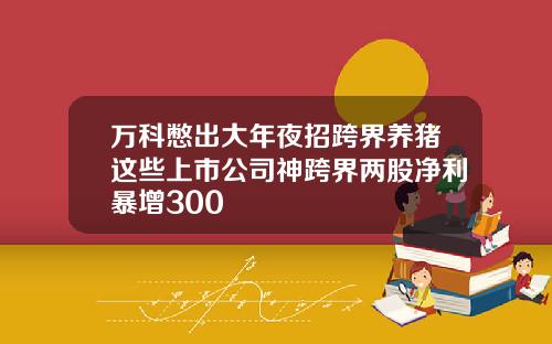 万科憋出大年夜招跨界养猪这些上市公司神跨界两股净利暴增300