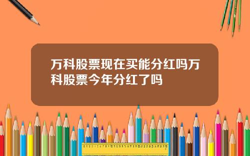 万科股票现在买能分红吗万科股票今年分红了吗