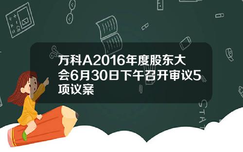 万科A2016年度股东大会6月30日下午召开审议5项议案