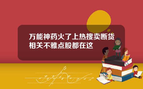 万能神药火了上热搜卖断货相关不雅点股都在这