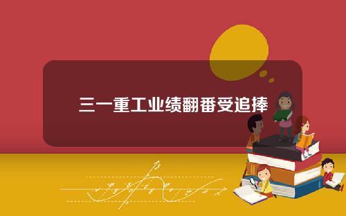 三一重工业绩翻番受追捧