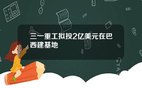 三一重工拟投2亿美元在巴西建基地