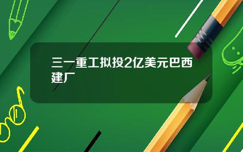 三一重工拟投2亿美元巴西建厂