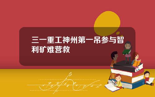 三一重工神州第一吊参与智利矿难营救