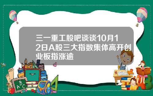 三一重工股吧谈谈10月12日A股三大指数集体高开创业板指涨逾