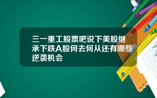 三一重工股票吧说下美股继承下跌A股何去何从还有哪些逆袭机会