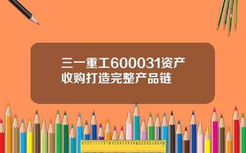 三一重工600031资产收购打造完整产品链