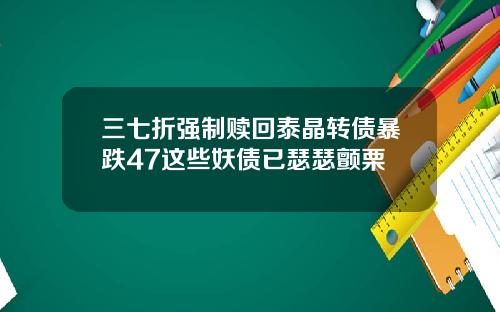 三七折强制赎回泰晶转债暴跌47这些妖债已瑟瑟颤栗