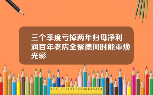 三个季度亏掉两年归母净利润百年老店全聚德何时能重焕光彩