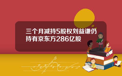 三个月减持5股权刘益谦仍持有京东方286亿股