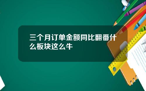 三个月订单金额同比翻番什么板块这么牛