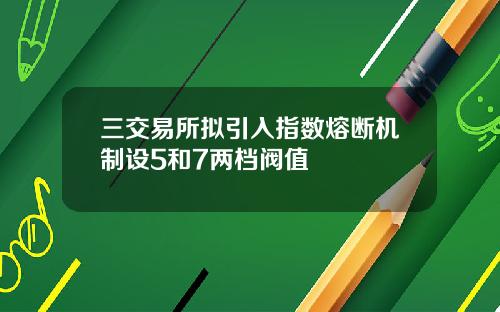 三交易所拟引入指数熔断机制设5和7两档阀值