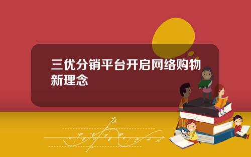 三优分销平台开启网络购物新理念