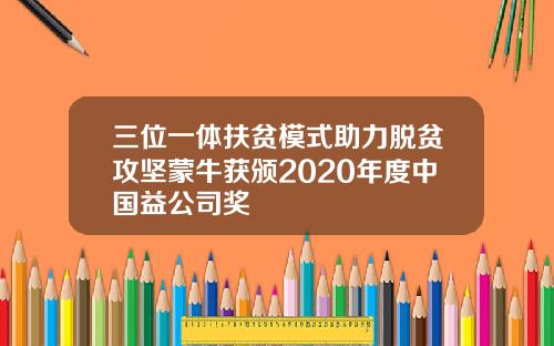 三位一体扶贫模式助力脱贫攻坚蒙牛获颁2020年度中国益公司奖