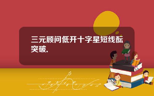 三元顾问低开十字星短线酝突破.