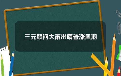 三元顾问大雨出晴普涨风潮