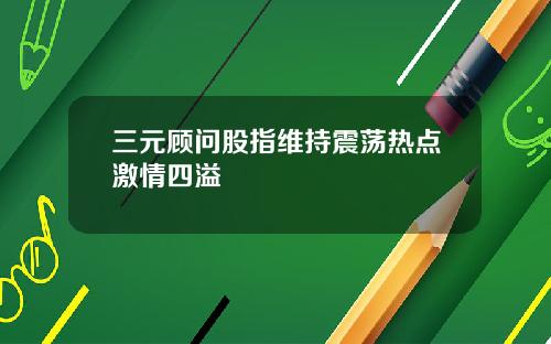 三元顾问股指维持震荡热点激情四溢