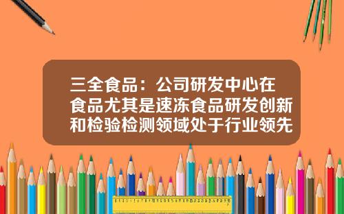三全食品：公司研发中心在食品尤其是速冻食品研发创新和检验检测领域处于行业领先地位-三全太仓分公司