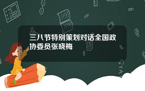 三八节特别策划对话全国政协委员张晓梅